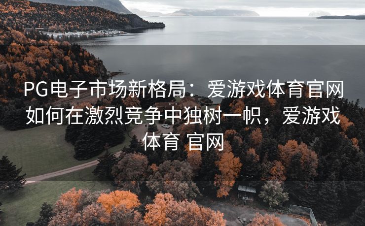 PG电子市场新格局：爱游戏体育官网如何在激烈竞争中独树一帜，爱游戏体育 官网