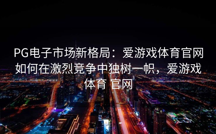 PG电子市场新格局：爱游戏体育官网如何在激烈竞争中独树一帜，爱游戏体育 官网