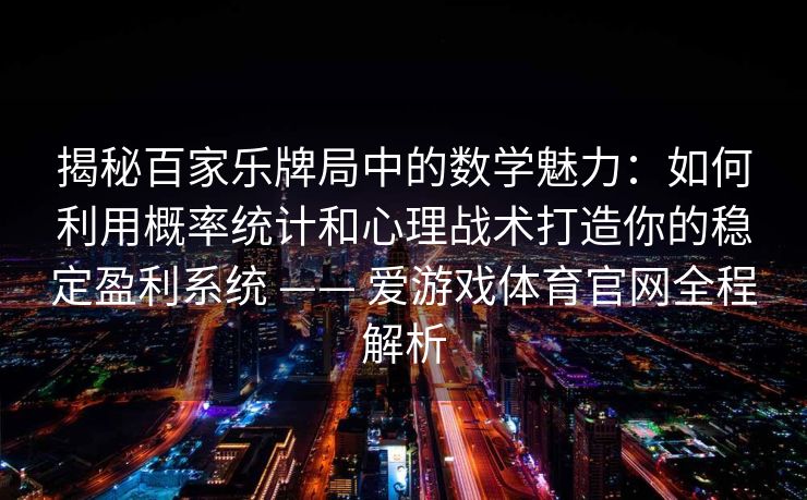 揭秘百家乐牌局中的数学魅力：如何利用概率统计和心理战术打造你的稳定盈利系统 —— 爱游戏体育官网全程解析