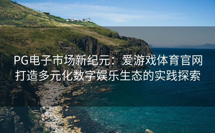 PG电子市场新纪元：爱游戏体育官网打造多元化数字娱乐生态的实践探索