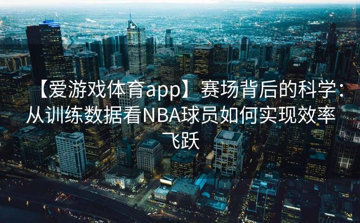 【爱游戏体育app】赛场背后的科学：从训练数据看NBA球员如何实现效率飞跃