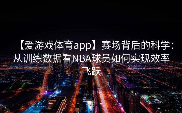 【爱游戏体育app】赛场背后的科学：从训练数据看NBA球员如何实现效率飞跃