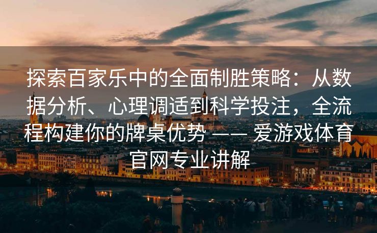 探索百家乐中的全面制胜策略：从数据分析、心理调适到科学投注，全流程构建你的牌桌优势 —— 爱游戏体育官网专业讲解