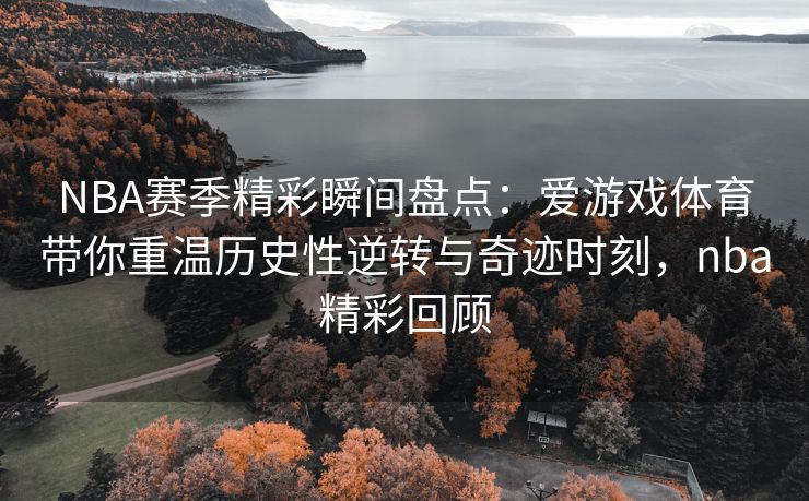 NBA赛季精彩瞬间盘点：爱游戏体育带你重温历史性逆转与奇迹时刻，nba精彩回顾