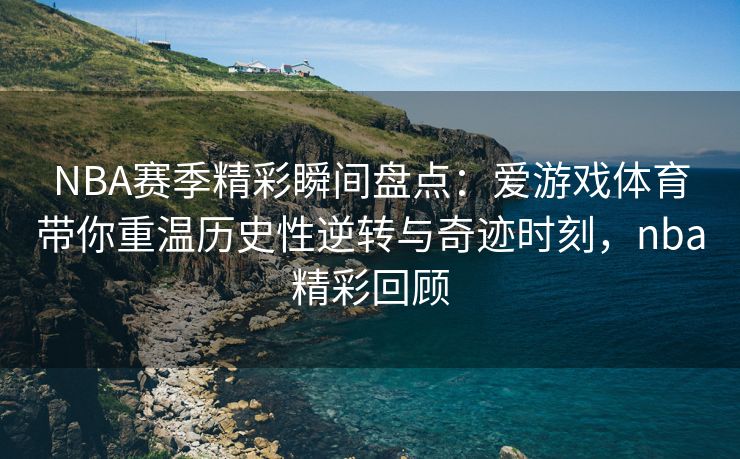 NBA赛季精彩瞬间盘点：爱游戏体育带你重温历史性逆转与奇迹时刻，nba精彩回顾
