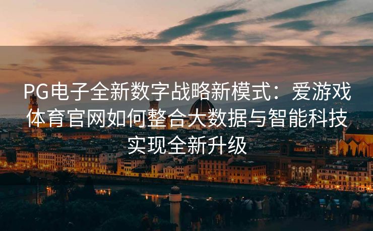 PG电子全新数字战略新模式：爱游戏体育官网如何整合大数据与智能科技实现全新升级