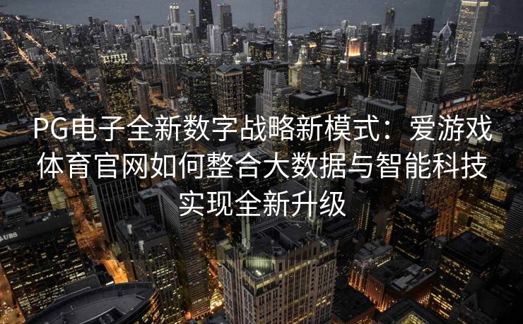PG电子全新数字战略新模式：爱游戏体育官网如何整合大数据与智能科技实现全新升级