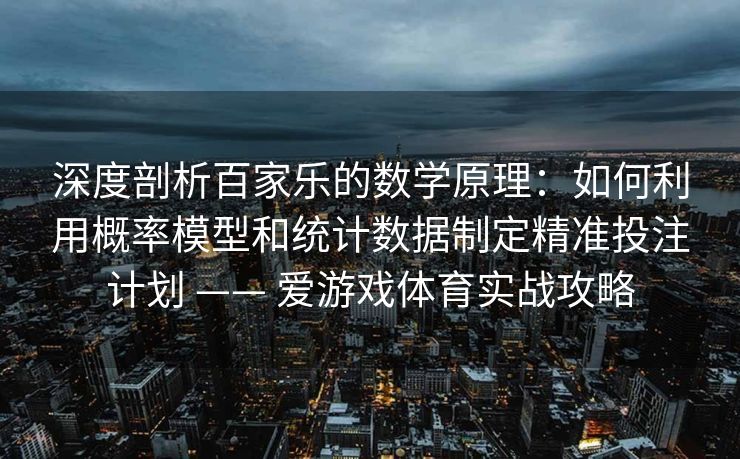 深度剖析百家乐的数学原理：如何利用概率模型和统计数据制定精准投注计划 —— 爱游戏体育实战攻略