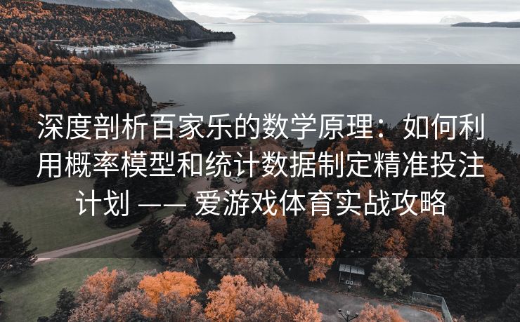 深度剖析百家乐的数学原理：如何利用概率模型和统计数据制定精准投注计划 —— 爱游戏体育实战攻略
