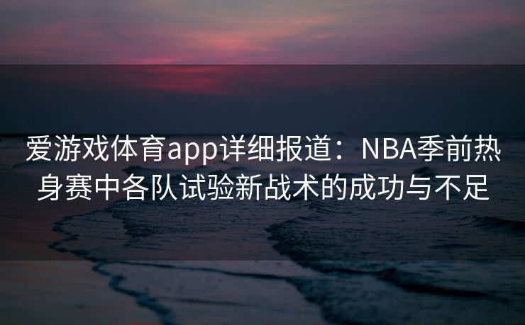 爱游戏体育app详细报道：NBA季前热身赛中各队试验新战术的成功与不足