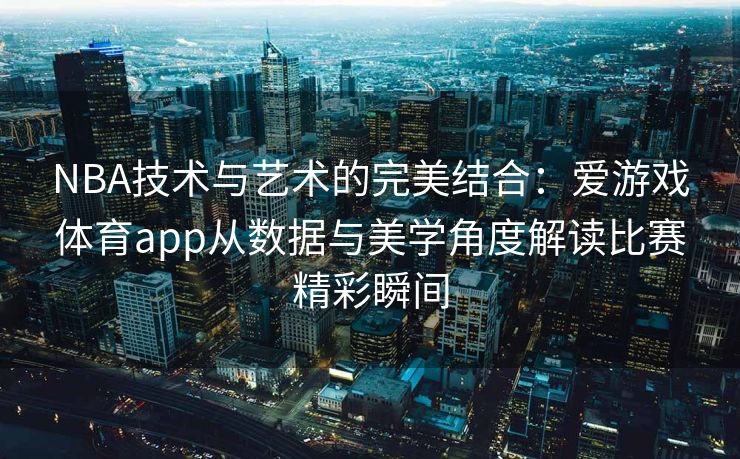 NBA技术与艺术的完美结合：爱游戏体育app从数据与美学角度解读比赛精彩瞬间