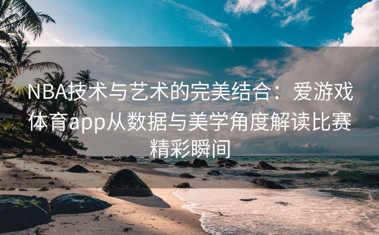 NBA技术与艺术的完美结合：爱游戏体育app从数据与美学角度解读比赛精彩瞬间