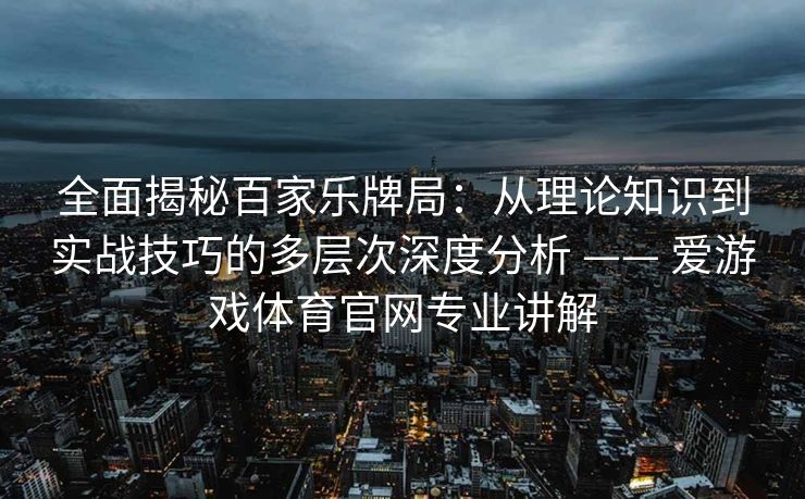 全面揭秘百家乐牌局：从理论知识到实战技巧的多层次深度分析 —— 爱游戏体育官网专业讲解