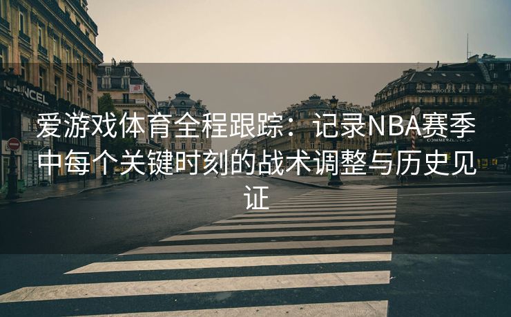 爱游戏体育全程跟踪：记录NBA赛季中每个关键时刻的战术调整与历史见证