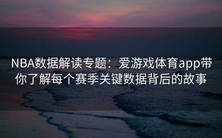 NBA数据解读专题：爱游戏体育app带你了解每个赛季关键数据背后的故事
