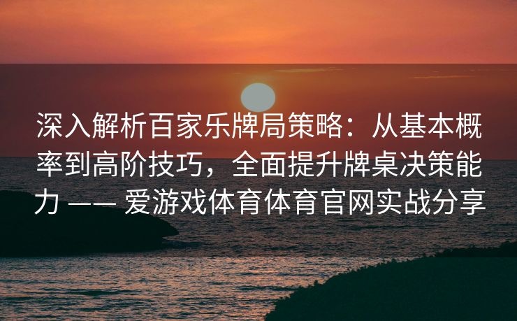 深入解析百家乐牌局策略:从基本概率到高阶技巧,全面提升牌桌决策能力 —— 爱游戏体育体育官网实战分享 深入解析百家乐牌局策略:从基本概率到高阶技巧,全面提升牌桌决策能力 —— 爱游戏体育体育官网实战分享