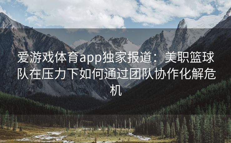 爱游戏体育app独家报道:美职篮球队在压力下如何通过团队协作化解危机 爱游戏体育app独家报道:美职篮球队在压力下如何通过团队协作化解危机