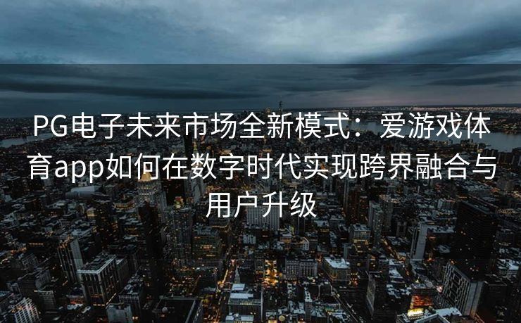 PG电子未来市场全新模式：爱游戏体育app如何在数字时代实现跨界融合与用户升级