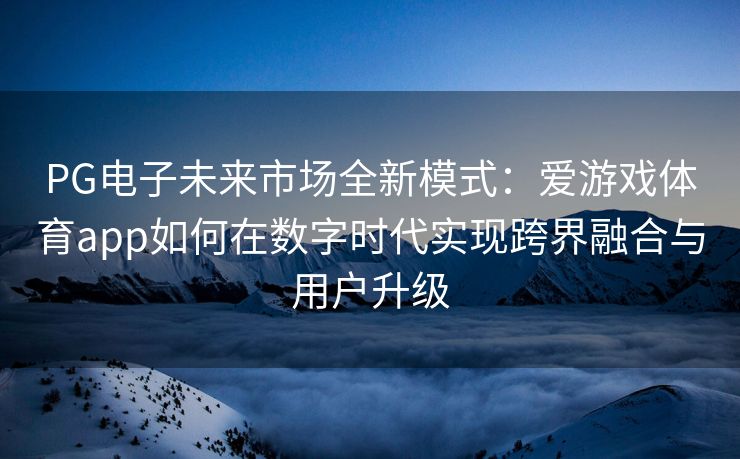 PG电子未来市场全新模式：爱游戏体育app如何在数字时代实现跨界融合与用户升级