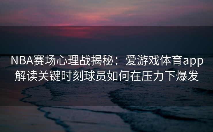 NBA赛场心理战揭秘：爱游戏体育app解读关键时刻球员如何在压力下爆发