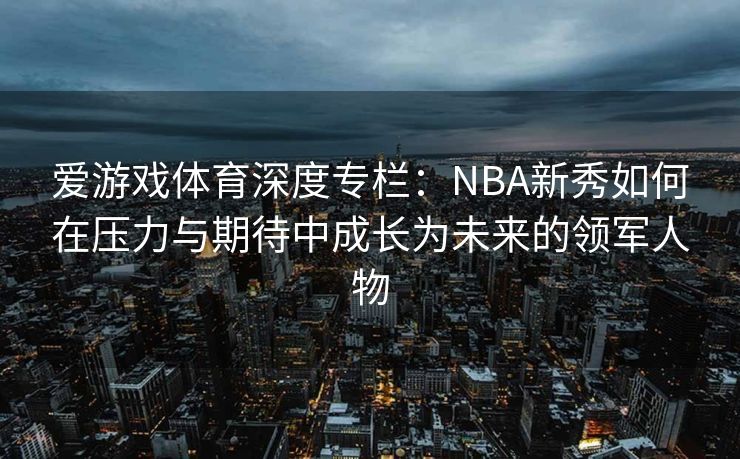 爱游戏体育深度专栏：NBA新秀如何在压力与期待中成长为未来的领军人物