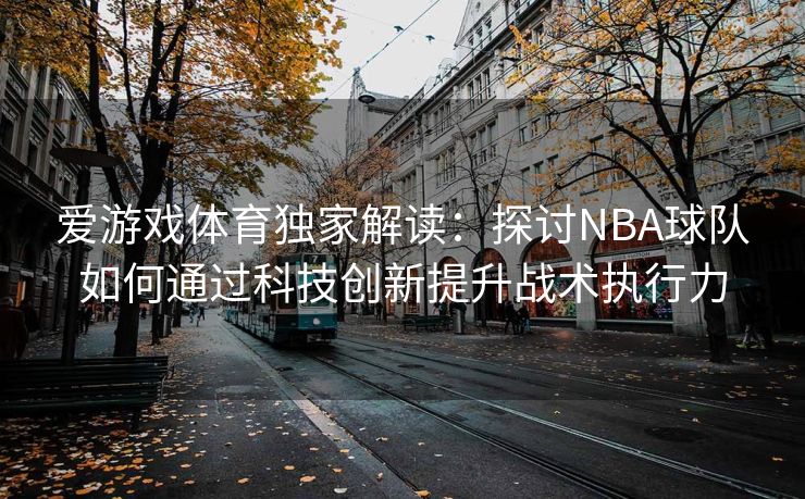 爱游戏体育独家解读：探讨NBA球队如何通过科技创新提升战术执行力