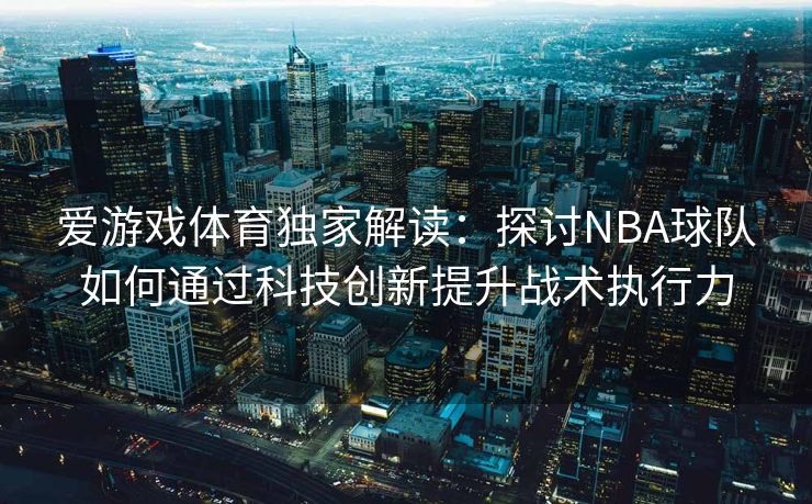 爱游戏体育独家解读：探讨NBA球队如何通过科技创新提升战术执行力