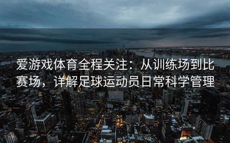 爱游戏体育全程关注：从训练场到比赛场，详解足球运动员日常科学管理