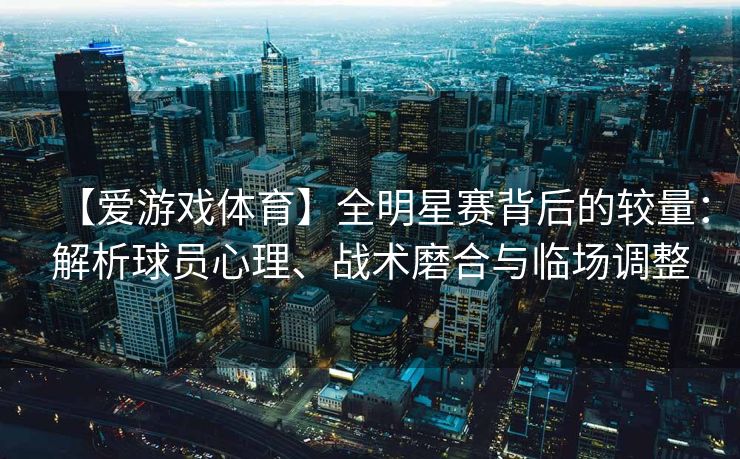 【爱游戏体育】全明星赛背后的较量：解析球员心理、战术磨合与临场调整