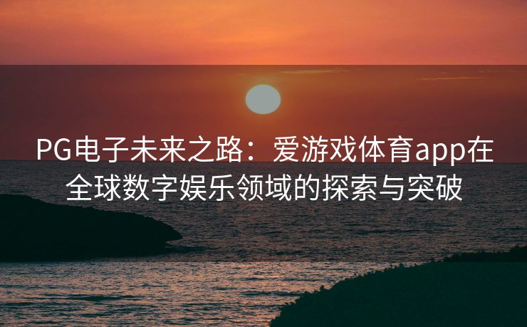 PG电子未来之路：爱游戏体育app在全球数字娱乐领域的探索与突破
