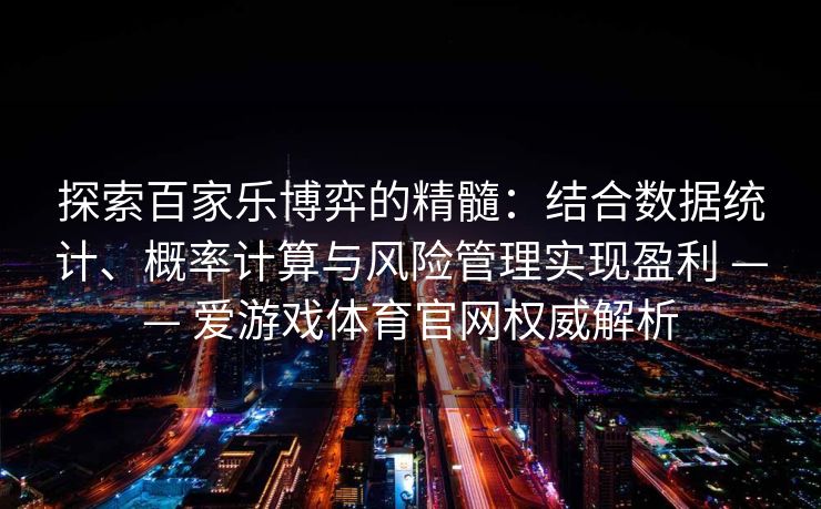 探索百家乐博弈的精髓：结合数据统计、概率计算与风险管理实现盈利 —— 爱游戏体育官网权威解析
