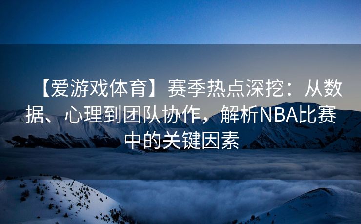 【爱游戏体育】赛季热点深挖：从数据、心理到团队协作，解析NBA比赛中的关键因素