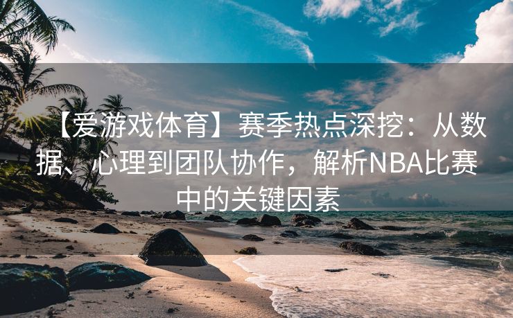 【爱游戏体育】赛季热点深挖：从数据、心理到团队协作，解析NBA比赛中的关键因素