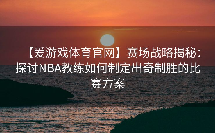 【爱游戏体育官网】赛场战略揭秘：探讨NBA教练如何制定出奇制胜的比赛方案