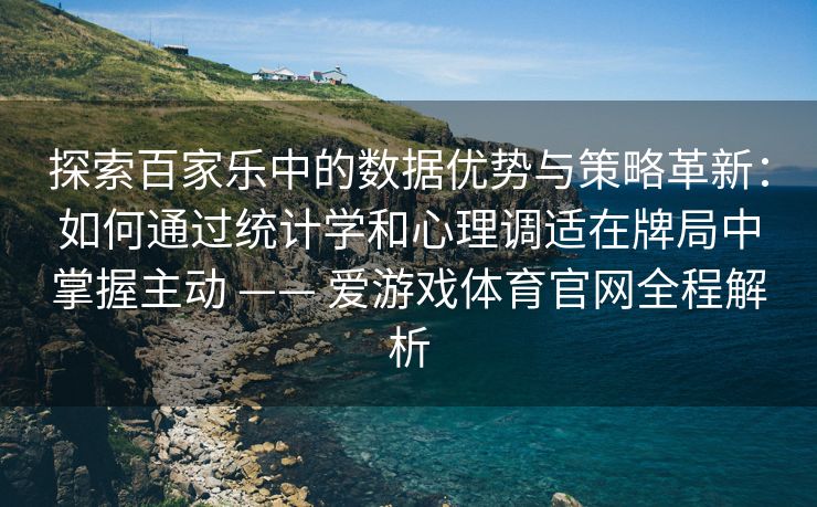 探索百家乐中的数据优势与策略革新：如何通过统计学和心理调适在牌局中掌握主动 —— 爱游戏体育官网全程解析