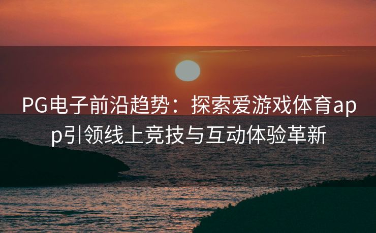 PG电子前沿趋势：探索爱游戏体育app引领线上竞技与互动体验革新