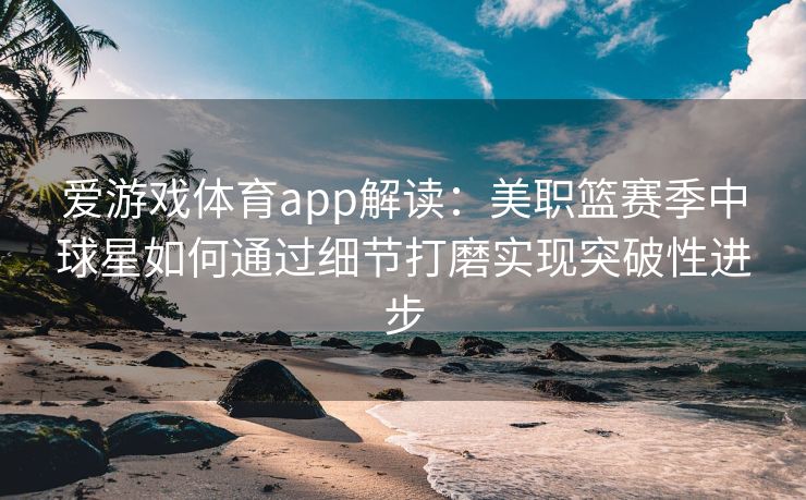 爱游戏体育app解读：美职篮赛季中球星如何通过细节打磨实现突破性进步