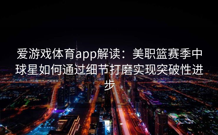 爱游戏体育app解读：美职篮赛季中球星如何通过细节打磨实现突破性进步