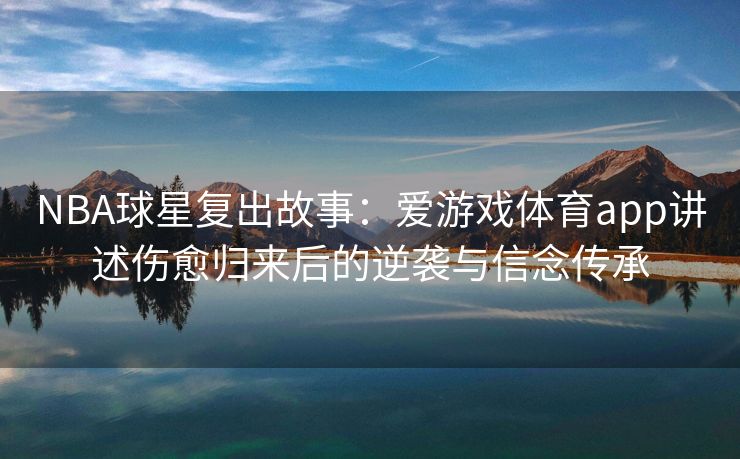 NBA球星复出故事：爱游戏体育app讲述伤愈归来后的逆袭与信念传承