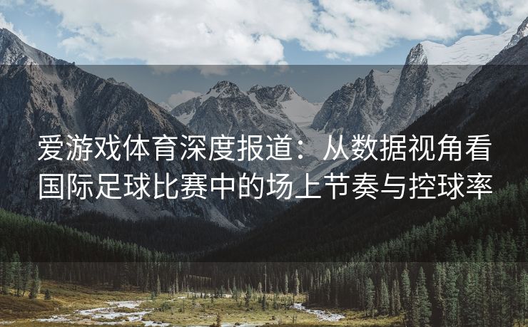 爱游戏体育深度报道：从数据视角看国际足球比赛中的场上节奏与控球率
