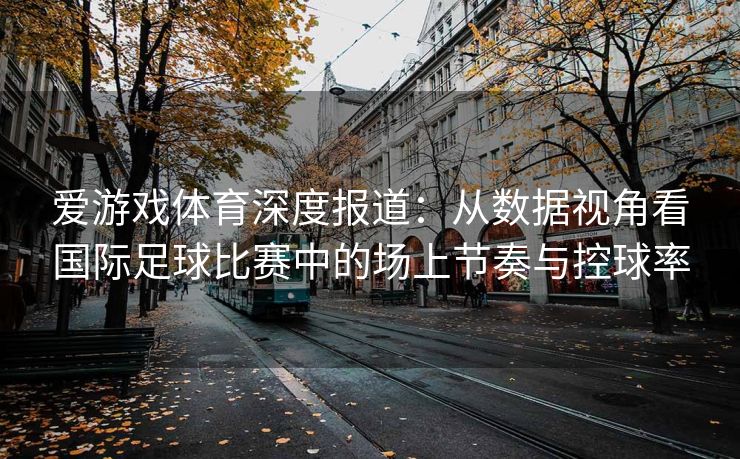 爱游戏体育深度报道：从数据视角看国际足球比赛中的场上节奏与控球率