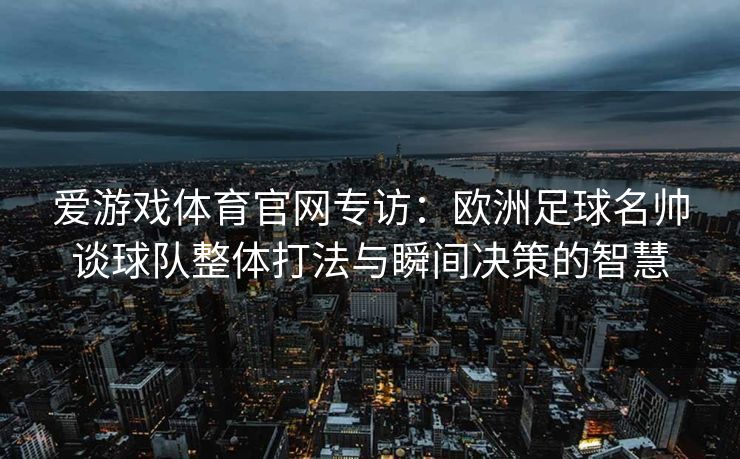 爱游戏体育官网专访：欧洲足球名帅谈球队整体打法与瞬间决策的智慧
