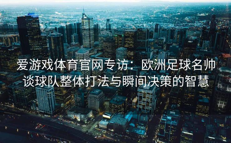 爱游戏体育官网专访：欧洲足球名帅谈球队整体打法与瞬间决策的智慧