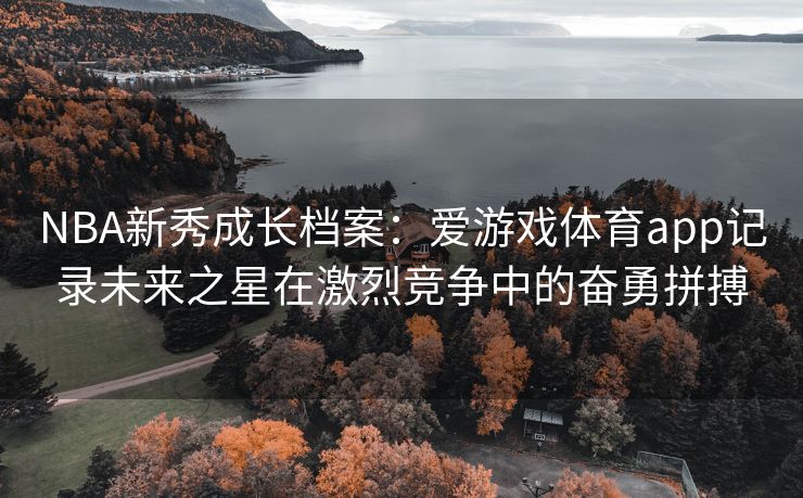 NBA新秀成长档案：爱游戏体育app记录未来之星在激烈竞争中的奋勇拼搏