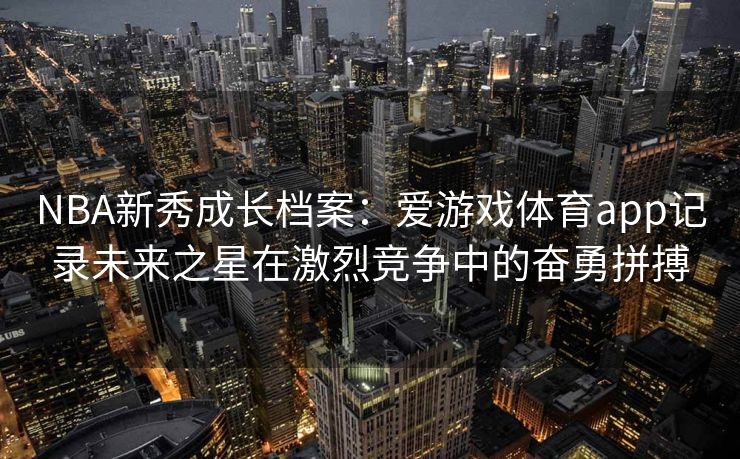 NBA新秀成长档案：爱游戏体育app记录未来之星在激烈竞争中的奋勇拼搏