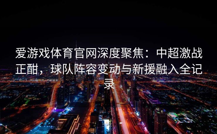 爱游戏体育官网深度聚焦：中超激战正酣，球队阵容变动与新援融入全记录