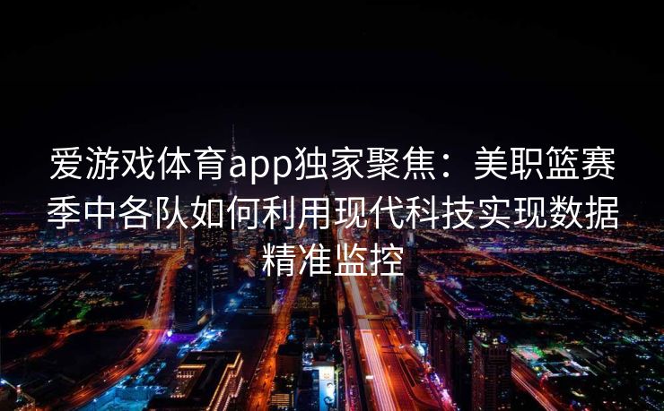 爱游戏体育app独家聚焦：美职篮赛季中各队如何利用现代科技实现数据精准监控
