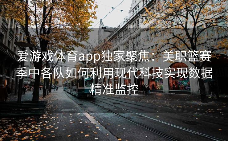 爱游戏体育app独家聚焦：美职篮赛季中各队如何利用现代科技实现数据精准监控