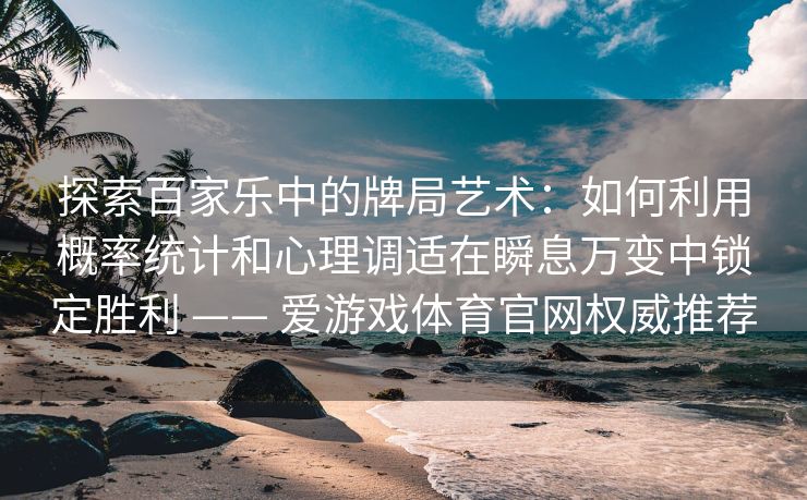 探索百家乐中的牌局艺术：如何利用概率统计和心理调适在瞬息万变中锁定胜利 —— 爱游戏体育官网权威推荐