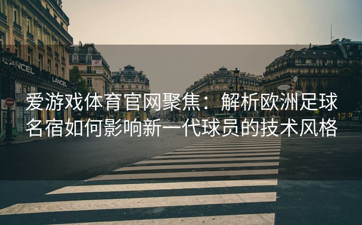 爱游戏体育官网聚焦：解析欧洲足球名宿如何影响新一代球员的技术风格
